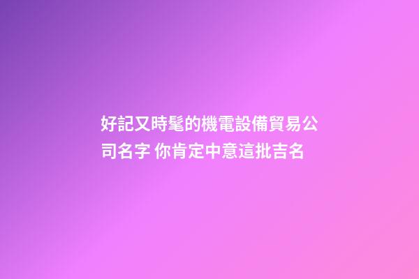 好記又時髦的機電設備貿易公司名字 你肯定中意這批吉名-第1張-公司起名-玄機派
